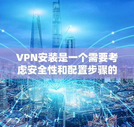 VPN安装是一个需要考虑安全性和配置步骤的过程，以下是对VPN安装的详细说明