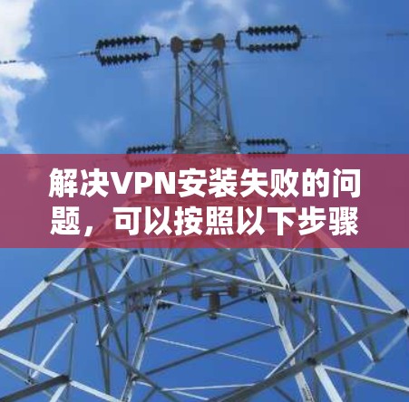 解决VPN安装失败的问题，可以按照以下步骤进行