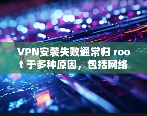 VPN安装失败通常归 root 于多种原因，包括网络连接问题、路由器配置错误、网络信号问题、防火墙设置不当、路由器网络设置不正确等。以下是一些建议，帮助您排查并解决问题