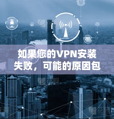 如果您的VPN安装失败，可能的原因包括网络不稳定、防火墙设置的问题、软件兼容性不足、配置错误等。以下是一些常见问题及解决方法，帮助您逐步解决问题
