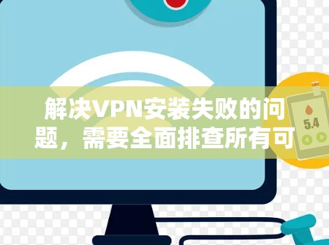 解决VPN安装失败的问题,需要全面排查所有可能的原因,并采取相应的步骤。以下是详细的解决方法 解决VPN安装失败的问题,需要全面排查所有可能的原因,并采取相应的步骤。以下是详细的解决方法