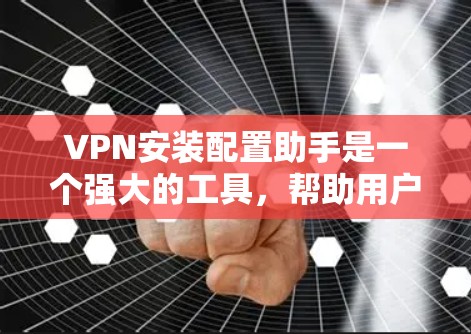 VPN安装配置助手是一个强大的工具，帮助用户轻松配置和管理VPN连接。以下是一步步的指南，帮助你熟悉并正确使用配置助手