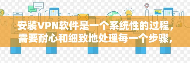 安装VPN软件是一个系统性的过程，需要耐心和细致地处理每一个步骤，确保自己没有疏忽或错误。以下是一个结构化的安装教程指南