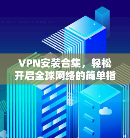 VPN安装合集，轻松开启全球网络的简单指南