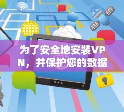 为了安全地安装VPN，并保护您的数据和安全，以下是一个结构化的步骤指南