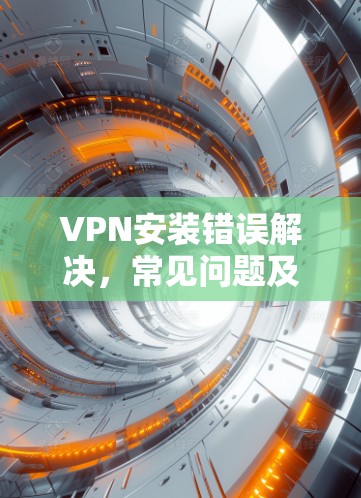 VPN安装错误解决，常见问题及解决方案