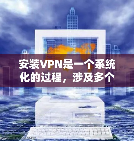 安装VPN是一个系统化的过程，涉及多个步骤和配置，以下是一个详细的步骤指南，帮助您顺利安装和使用VPN