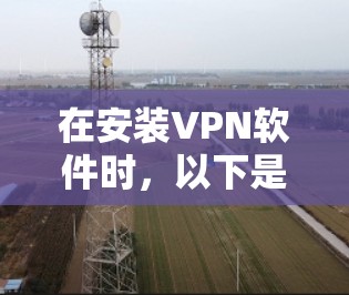 在安装VPN软件时，以下是一些步骤和注意事项，帮助您顺利安装