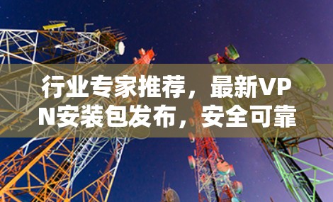 行业专家推荐，最新VPN安装包发布，安全可靠，轻松畅玩