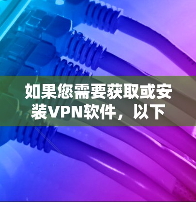 如果您需要获取或安装VPN软件，以下是一些步骤和注意事项，帮助您顺利使用