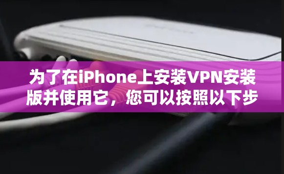 为了在iPhone上安装VPN安装版并使用它，您可以按照以下步骤操作