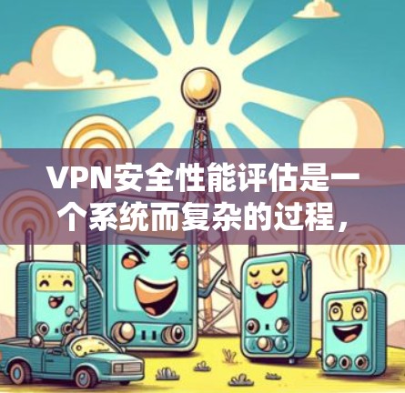 VPN安全性能评估是一个系统而复杂的过程，旨在确保用户在使用VPN服务时的网络环境安全。以下是一个分步的评估流程，帮助你全面评估VPN的安全性和性能