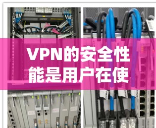 VPN的安全性能是用户在使用时需要重点关注的方面之一，因为它直接关系到用户的数据安全和隐私保护。以下是关于VPN安全性能的评测和分析