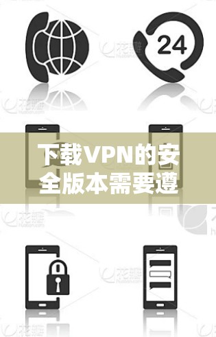 下载VPN的安全版本需要遵循以下步骤和注意事项 下载VPN的安全版本需要遵循以下步骤和注意事项