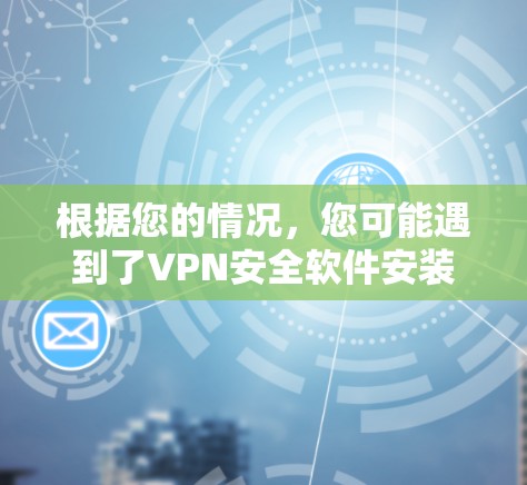 根据您的情况，您可能遇到了VPN安全软件安装失败的问题。以下是逐步的解决方案
