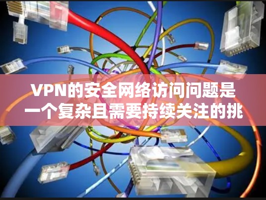 VPN的安全网络访问问题是一个复杂且需要持续关注的挑战。为了提高VPN安全性和保护用户免受攻击，可以采取以下步骤
