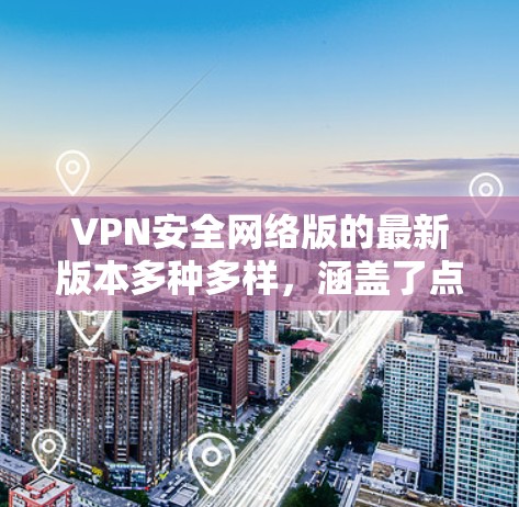 VPN安全网络版的最新版本多种多样，涵盖了点对点、多点、云VPN等多种类型，以下是一些最新的VPN安全工具