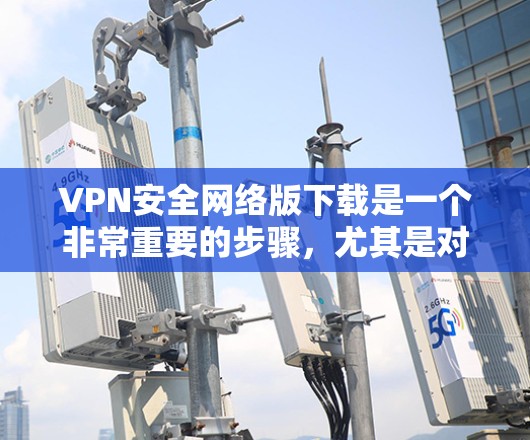 VPN安全网络版下载是一个非常重要的步骤，尤其是对于那些经常使用VPN的用户来说。以下是几个可靠的VPN平台，它们提供多种功能，包括多语言支持、高速下载、智能推荐和强大的安全措施
