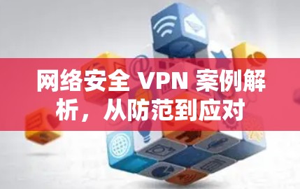 网络安全 VPN 案例解析，从防范到应对