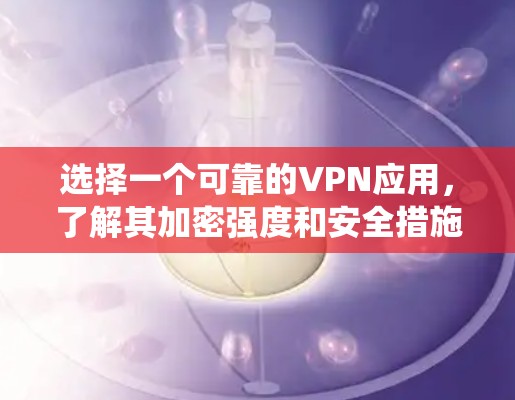 选择一个可靠的VPN应用，了解其加密强度和安全措施，定期检查防火墙，确保数据安全，避免使用不知名的VPN服务。以下是一个系统化的推荐过程