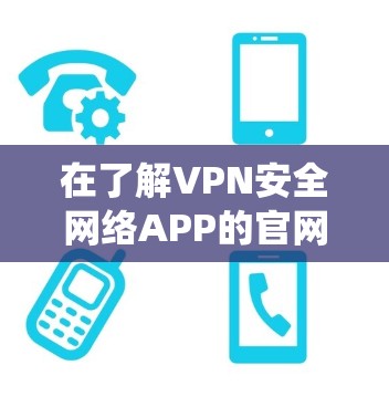 在了解VPN安全网络APP的官网之前，可以从以下几个方面进行系统性的分析和评估