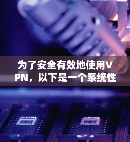 为了安全有效地使用VPN，以下是一个系统性的步骤指南