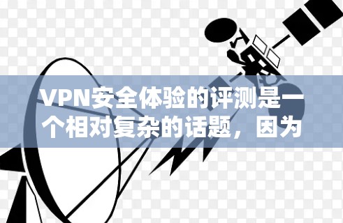 VPN安全体验的评测是一个相对复杂的话题，因为它涉及到多个因素，包括平台的安全性评分、用户反馈、技术漏洞等。以下是对 VPNs 安全体验的综合评价和一些关键点