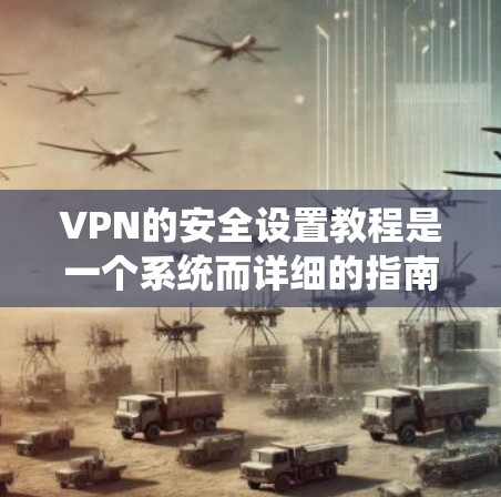 VPN的安全设置教程是一个系统而详细的指南，旨在保护用户和家人在网络的安全性。以下是一个系统化的指南，帮助您逐步掌握VPN的安全设置方法