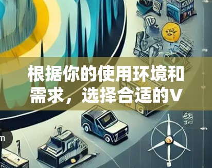 根据你的使用环境和需求,选择合适的VPN安全软件如下 根据你的使用环境和需求,选择合适的VPN安全软件如下