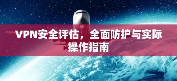 VPN安全评估，全面防护与实际操作指南