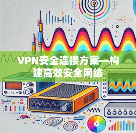 VPN安全连接方案—构建高效安全网络