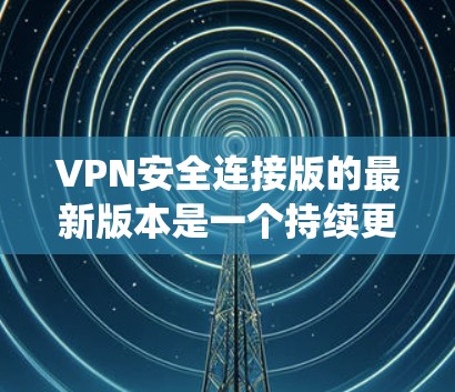 VPN安全连接版的最新版本是一个持续更新的系统，旨在提高数据安全性。以下是一些主要的VPN安全连接版及其特点