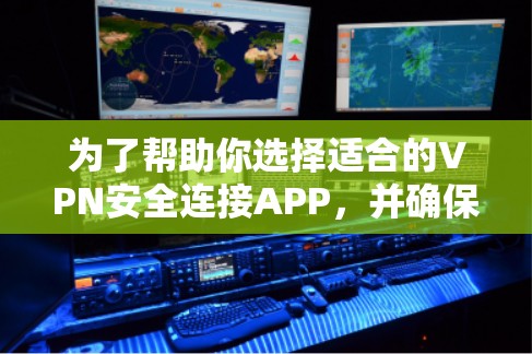 为了帮助你选择适合的VPN安全连接APP，并确保网络连接安全可靠，以下是一些关键点和建议