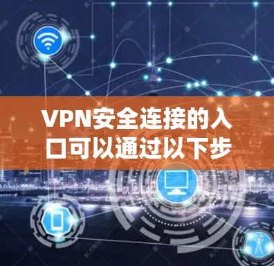 VPN安全连接的入口可以通过以下步骤进行系统排查和筛选