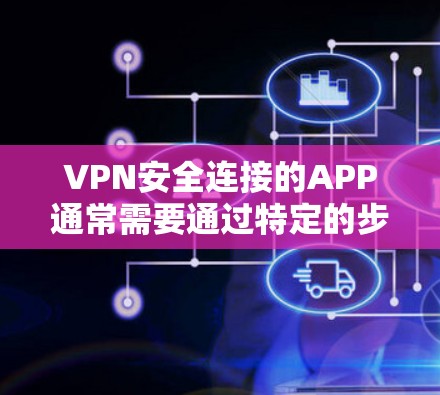 VPN安全连接的APP通常需要通过特定的步骤进行安装和配置，以确保数据的安全性和隐私保护。以下是一些可靠的VPN安全连接工具和APP推荐，供您参考