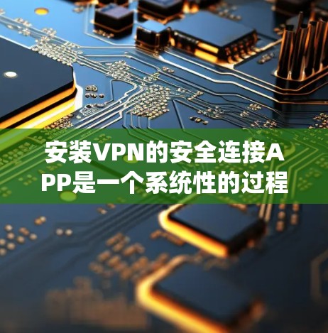 安装VPN的安全连接APP是一个系统性的过程，需要仔细按步骤执行，以确保安全连接正确设置和使用。以下是详细的步骤指南