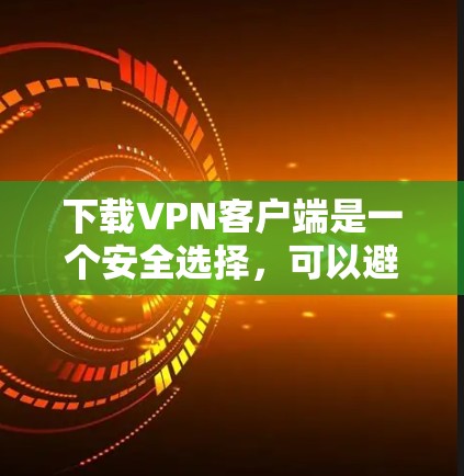 下载VPN客户端是一个安全选择，可以避免在家中访问外部网站或分享文件的风险。以下是分步指南，帮助你安全地下载和使用VPN客户端