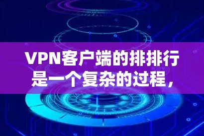 VPN客户端的排排行是一个复杂的过程，涉及多个标准和因素。以下是对这些排排行的详细分析和总结
