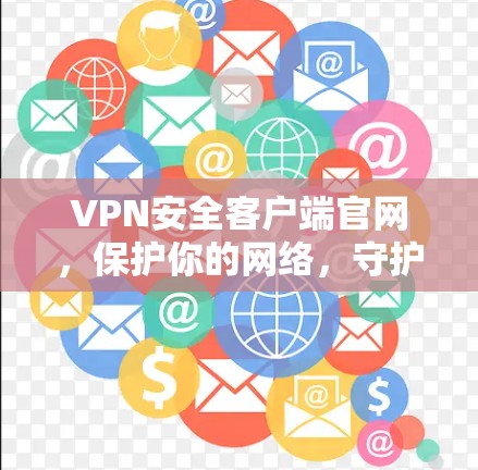 VPN安全客户端官网，保护你的网络，守护你的信息安全