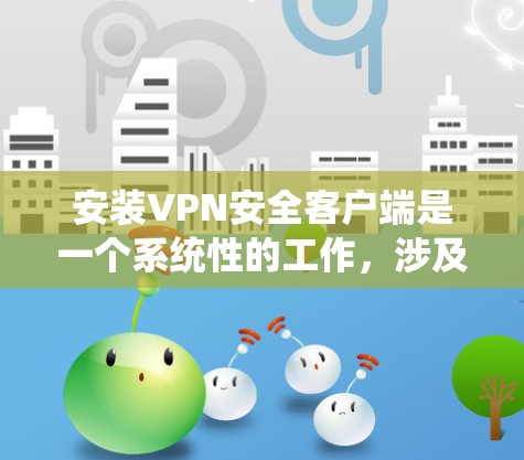 安装VPN安全客户端是一个系统性的工作，涉及多个步骤和安全考虑。以下是一步步的指导，帮助你安全地安装和使用该应用