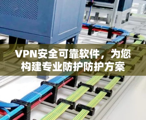 VPN安全可靠软件，为您构建专业防护防护方案