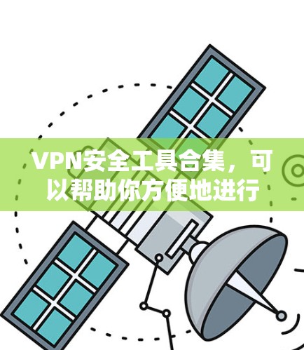 VPN安全工具合集，可以帮助你方便地进行VPN访问，同时保护你的网络安全。以下是几个常见的VPN安全工具推荐，涵盖软件、应用和浏览器插件等