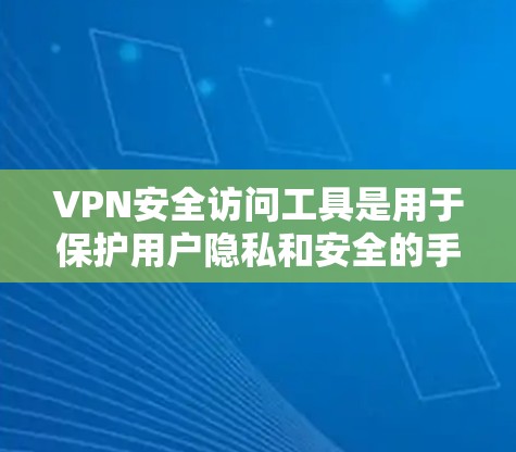 VPN安全访问工具是用于保护用户隐私和安全的手段，主要包括以下几种类型
