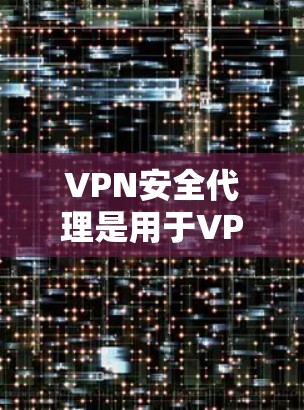 VPN安全代理是用于VPN服务中的中间体，提供额外的安全功能以保护用户和机构的数据和网络安全。以下是关于VPN安全代理的详细信息