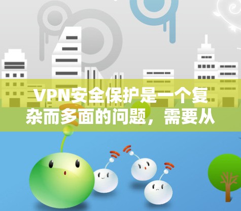 VPN安全保护是一个复杂而多面的问题，需要从多个方面进行综合考虑和管理。以下是对VPN安全保护的全面分析和总结