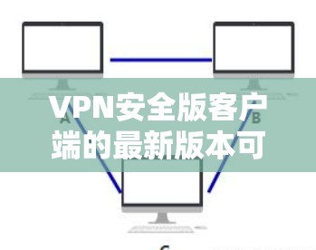 VPN安全版客户端的最新版本可能因版本号而有所不同，但以下是一些比较热门和备受关注的VPN软件及其最新版本