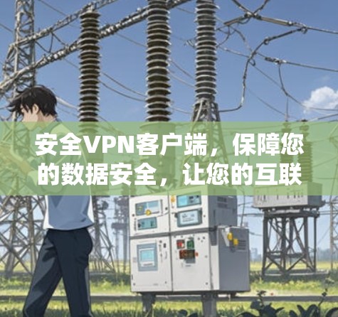 安全VPN客户端，保障您的数据安全，让您的互联网充满信任