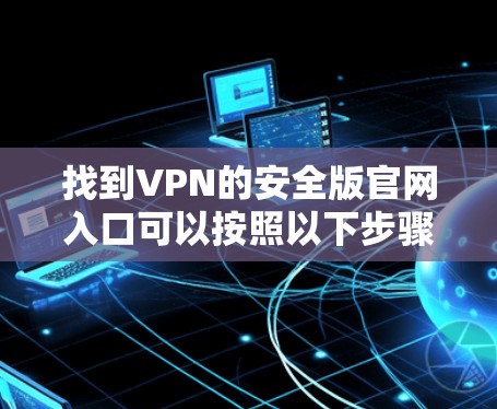 找到VPN的安全版官网入口可以按照以下步骤进行