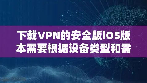 下载VPN的安全版iOS版本需要根据设备类型和需求选择合适的VPN应用。以下是详细的步骤指南