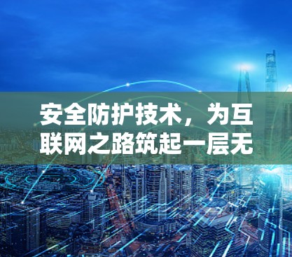 安全防护技术,为互联网之路筑起一层无形屏障 安全防护技术,为互联网之路筑起一层无形屏障